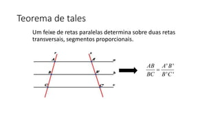 Teorema de tales
Um feixe de retas paralelas determina sobre duas retas
transversais, segmentos proporcionais.
' '
' '
AB A B
BC B C

 