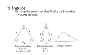 Os triângulos podem ser classificados de 2 maneiras:
• Quanto aos lados:
triângulos
Triângulo Equilátero Triângulo Isósceles Triângulo Escaleno
60     
 

a
b
c
a = b = c b = c
 
 
a
bc

 