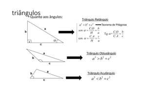 • Quanto aos ângulos:
triângulos
a
c
b
. 
Triângulo Retângulo
a
c
b
Triângulo Obtusângulo
2 2 2
a b c 
a
c
b Triângulo Acutângulo
2 2 2
a b c 
.C O b
sen
H a
  
.
cos
C A c
H a
  
.
Tg =
.
C O b
C A c
 
2 2 2
a b c 





Teorema de Pitágoras
 
