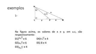 exemplos
1-
Na figura acima, os valores de x e y, em u.c, são
respectivamente:
01) e 6 04) e 4
02) e 6 05) 8 e 4
03) e 4
L MP
N
y 4
x
.
60
4 3
8 7
4 7
8 7
4 7
 