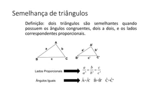 Definição: dois triângulos são semelhantes quando
possuem os ângulos congruentes, dois a dois, e os lados
correspondentes proporcionais.
Semelhança de triângulos
B C
A
a
c
b
B’ C’
A’
a’
c’
b’
' ' '
a b c
a b c
 Lados Proporcionais
Ângulos Iguais ˆ ˆ ˆ ˆˆ ˆA=A' B=B' C=C'
 