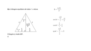 b) o triângulo equilátero de lados l e altura
O ângulo  mede 60º.
Valores de seno, cosseno e tangente:
III. Seno, cosseno e tangente dos ângulos notáveis
TRIGONOMETRIA NO TRIÂNGULO RETÂNGULO
 