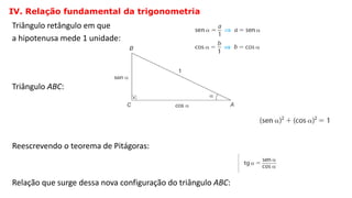 Triângulo retângulo em que
a hipotenusa mede 1 unidade:
Triângulo ABC:
Reescrevendo o teorema de Pitágoras:
Relação que surge dessa nova configuração do triângulo ABC:
IV. Relação fundamental da trigonometria
TRIGONOMETRIA NO TRIÂNGULO RETÂNGULO
 
