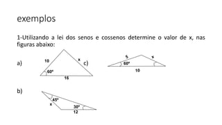 exemplos
1-Utilizando a lei dos senos e cossenos determine o valor de x, nas
figuras abaixo:
a) c)
b)
60º
x10
16
45º
12
x
30º
60º
 
