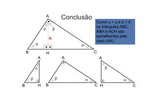 Conclusão

 
Como  =  e  = ,
os triângulos ABC,
ABH e ACH são
semelhantes pelo
caso (AA).
h
A
B H C
A
B CB H H C
A A

 

 
