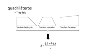 • Trapézio
quadriláteros
Trapézio Retângulo Trapézio Isósceles Trapézio Escaleno
 .
2
B b h
A


 