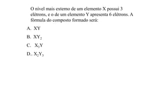 O nível mais externo de um elemento X possui 3
elétrons, e o de um elemento Y apresenta 6 elétrons. A
fórmula do composto formado será:
A. XY
B. XY2
C. X3Y
D.. X2Y3
 