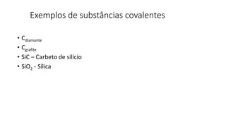 Exemplos de substâncias covalentes
• Cdiamante
• Cgrafite
• SiC – Carbeto de silício
• SiO2 - Sílica
 