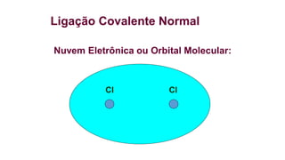 Ligação Covalente Normal
Nuvem Eletrônica ou Orbital Molecular:
Cl Cl
 