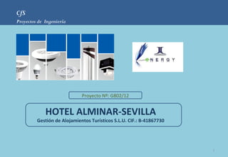CfS
Proyectos de Ingeniería




                             Proyecto Nº: G802/12


             HOTEL ALMINAR-SEVILLA
         Gestión de Alojamientos Turísticos S.L.U. CIF.: B-41867730




                                                                      1
 