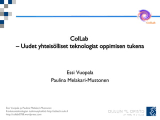 ColLab  – Uudet yhteisölliset teknologiat oppimisen tukena Essi Vuopala Paulina Melakari-Mustonen 