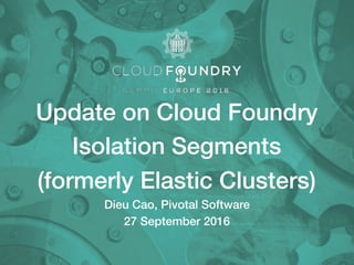 Update on Cloud Foundry
Isolation Segments
(formerly Elastic Clusters)
Dieu Cao, Pivotal Software
27 September 2016
 