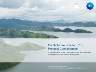 The Conflict-Free Sourcing Initiative
www.conflictfreesourcinginitiative.org | @EICCoalition | @GeSIConnect
In consideration of the EU legislation and the anticipated
challenges of future conflict designations
Conflict-Free Smelter (CFS)
Protocol Consideration
 