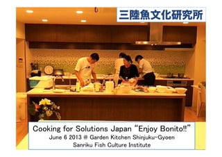 Cooking for Solutions Japan “Enjoy Bonito!!”	
June 6 2013 @ Garden Kitchen Shinjuku-Gyoen	
Sanriku Fish Culture Institute	
 