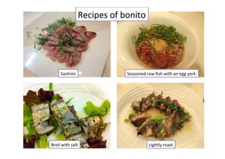 Recipes	
  of	
  bonito	
Sashimi	
Lightly	
  roast	
Seasoned	
  raw	
  ﬁsh	
  with	
  an	
  egg	
  york	
Broil	
  with	
  salt	
 