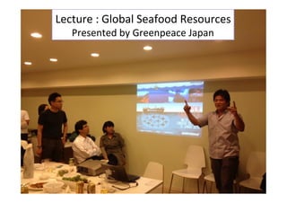 Lecture	
  :	
  Global	
  Seafood	
  Resources	
  
Presented	
  by	
  Greenpeace	
  Japan	
  
 