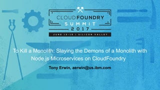 To Kill a Monolith: Slaying the Demons of a Monolith with
Node.js Microservices on CloudFoundry
Tony Erwin, aerwin@us.ibm.com
 
