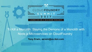 To Kill a Monolith: Slaying the Demons of a Monolith with
Node.js Microservices on CloudFoundry
Tony Erwin, aerwin@us.ibm....