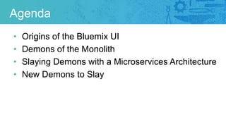 Agenda
• Origins of the Bluemix UI
• Demons of the Monolith
• Slaying Demons with a Microservices Architecture
• New Demon...