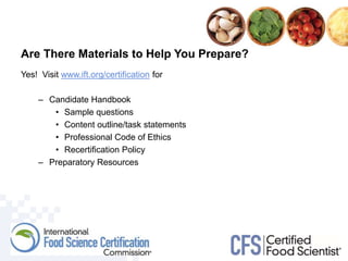 Are There Materials to Help You Prepare?
Yes! Visit www.ift.org/certification for
– Candidate Handbook
• Sample questions
• Content outline/task statements
• Professional Code of Ethics
• Recertification Policy
– Preparatory Resources
 