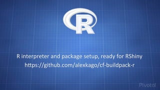 h"ps://github.com/alexkago/cf-­‐buildpack-­‐r	
  
R	
  interpreter	
  and	
  package	
  setup,	
  ready	
  for	
  RShiny	
  
 