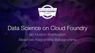 Data Science on Cloud Foundry
Ian Huston @ianhuston
Alexander Kagoshima @akagoshima
 