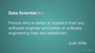 Data Scientist (n.): 

Person who is better at statistics than any
software engineer and better at software
engineering than any statistician.

- Josh Wills
 