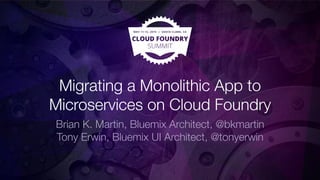 Migrating a Monolithic App to
Microservices on Cloud Foundry
Brian K. Martin, Bluemix Architect, @bkmartin
Tony Erwin, Bluemix UI Architect, @tonyerwin

 