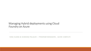 Managing Hybrid deployments using Cloud
Foundry on Azure
NING KUANG & KUNDANA PALAGIRI – PROGRAM MANAGERS , AZURE COMPUTE
 