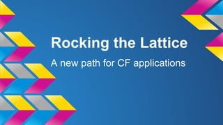 Rocking the Lattice
A new path for CF applications
 
