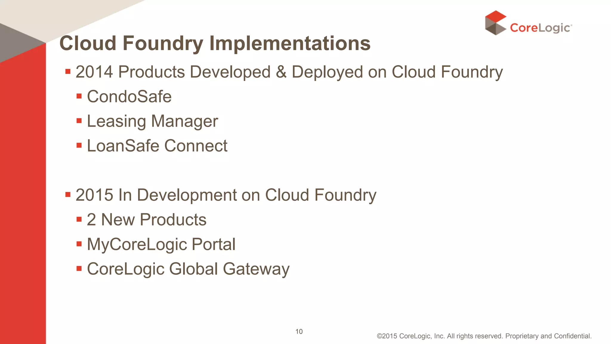 ©2015 CoreLogic, Inc. All rights reserved. Proprietary and Confidential.
Cloud Foundry Implementations
 2014 Products Developed & Deployed on Cloud Foundry
 CondoSafe
 Leasing Manager
 LoanSafe Connect
 2015 In Development on Cloud Foundry
 2 New Products
 MyCoreLogic Portal
 CoreLogic Global Gateway
10
 