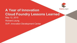 ©2015 CoreLogic, Inc. All rights reserved. Proprietary and Confidential.
A Year of Innovation
Cloud Foundry Lessons Learned
May 12, 2015
Richard Leurig
SVP, Innovation Development Center
 