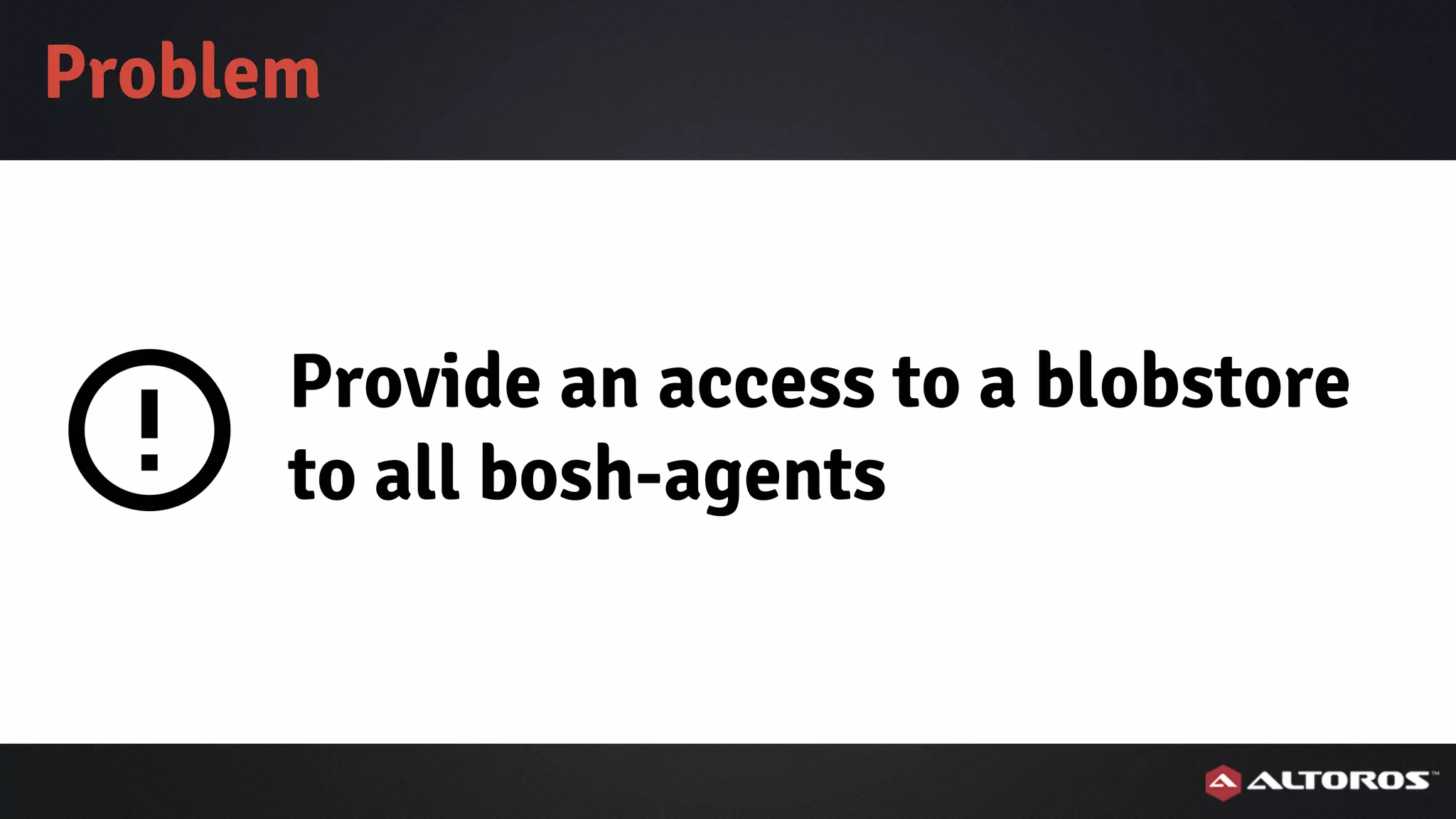Provide an access to a blobstore
to all bosh-agents
Problem
 