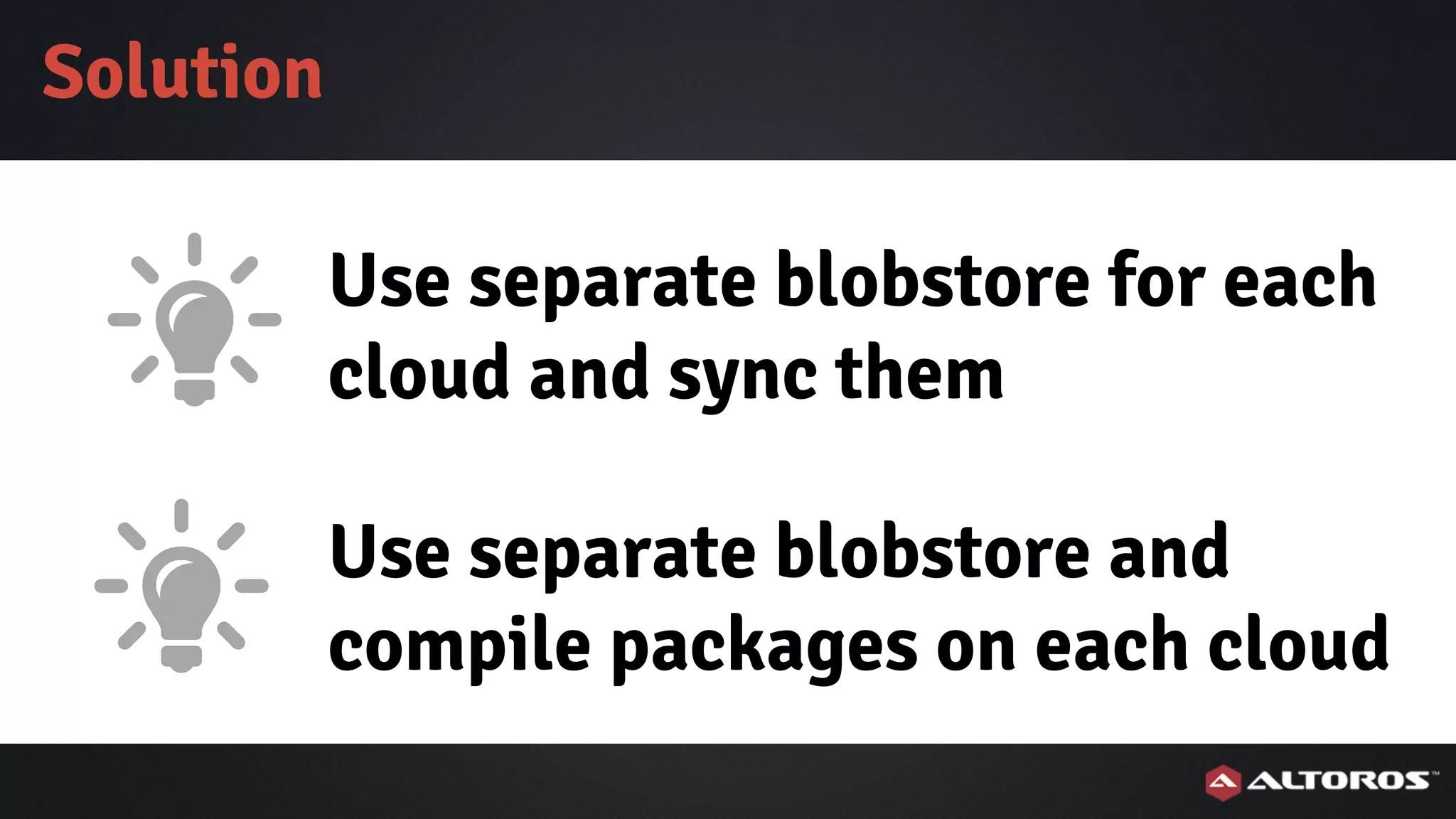 Use separate blobstore for each
cloud and sync them
Solution
Use separate blobstore and
compile packages on each cloud
 