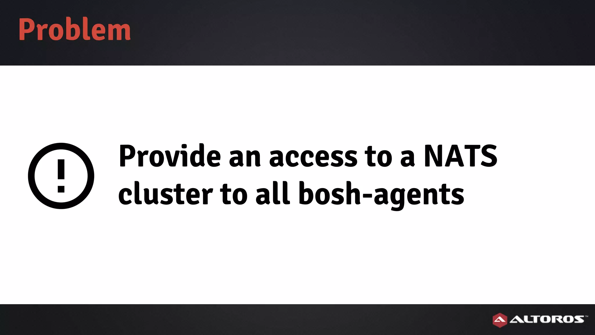 Provide an access to a NATS
cluster to all bosh-agents
Problem
 