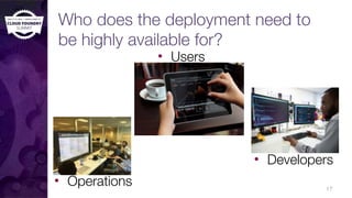 Who does the deployment need to
be highly available for?
• Users
17
• Developers
• Operations
 