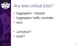 Any less-critical jobs?
• loggregator / doppler
• loggregator traffic controller
• etcd
• Jumpbox?
• bosh?
20
 
