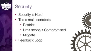 Security
• Security is Hard
• Three main concepts
• Restrict
• Limit scope if Compromised
• Mitigate
• Feedback Loop
 