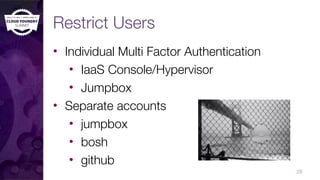 Restrict Users
• Individual Multi Factor Authentication
• IaaS Console/Hypervisor
• Jumpbox
• Separate accounts
• jumpbox
• bosh
• github
28
 