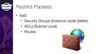 Restrict Packets
• IaaS
• Security Groups (Instance Level) (better)
• ACLs (Subnet Level)
• Routes
29
 