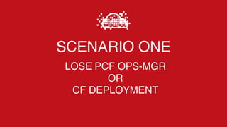 SCENARIO ONE
LOSE PCF OPS-MGR
OR
CF DEPLOYMENT
 