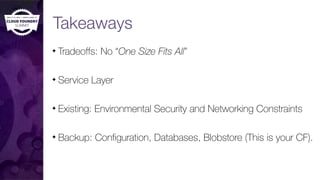 Takeaways
✦ Tradeoffs: No “One Size Fits All”
✦ Service Layer
✦ Existing: Environmental Security and Networking Constraints
✦ Backup: Configuration, Databases, Blobstore (This is your CF).
 