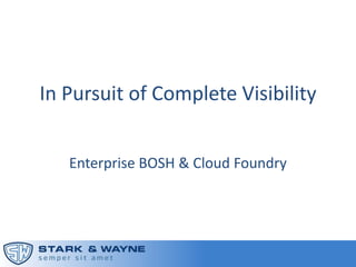 In Pursuit of Complete Visibility
Enterprise BOSH & Cloud Foundry
 