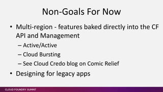 Non-Goals For Now
• Multi-region - features baked directly into the CF
API and Management
– Active/Active
– Cloud Bursting
– See Cloud Credo blog on Comic Relief
• Designing for legacy apps
 