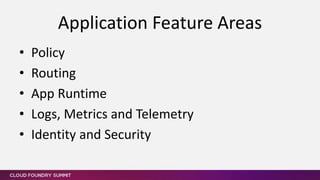 • Policy
• Routing
• App Runtime
• Logs, Metrics and Telemetry
• Identity and Security
Application Feature Areas
 
