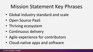 • Global industry standard and scale
• Open Source PaaS
• Thriving ecosystem
• Continuous delivery
• Agile experience for contributors
• Cloud-native apps and software
Mission Statement Key Phrases
 