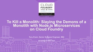 To Kill a Monolith: Slaying the Demons of a
Monolith with Node.js Microservices
on Cloud Foundry
Tony Erwin, Senior Software Engineer, IBM
aerwin@us.ibm.com
 