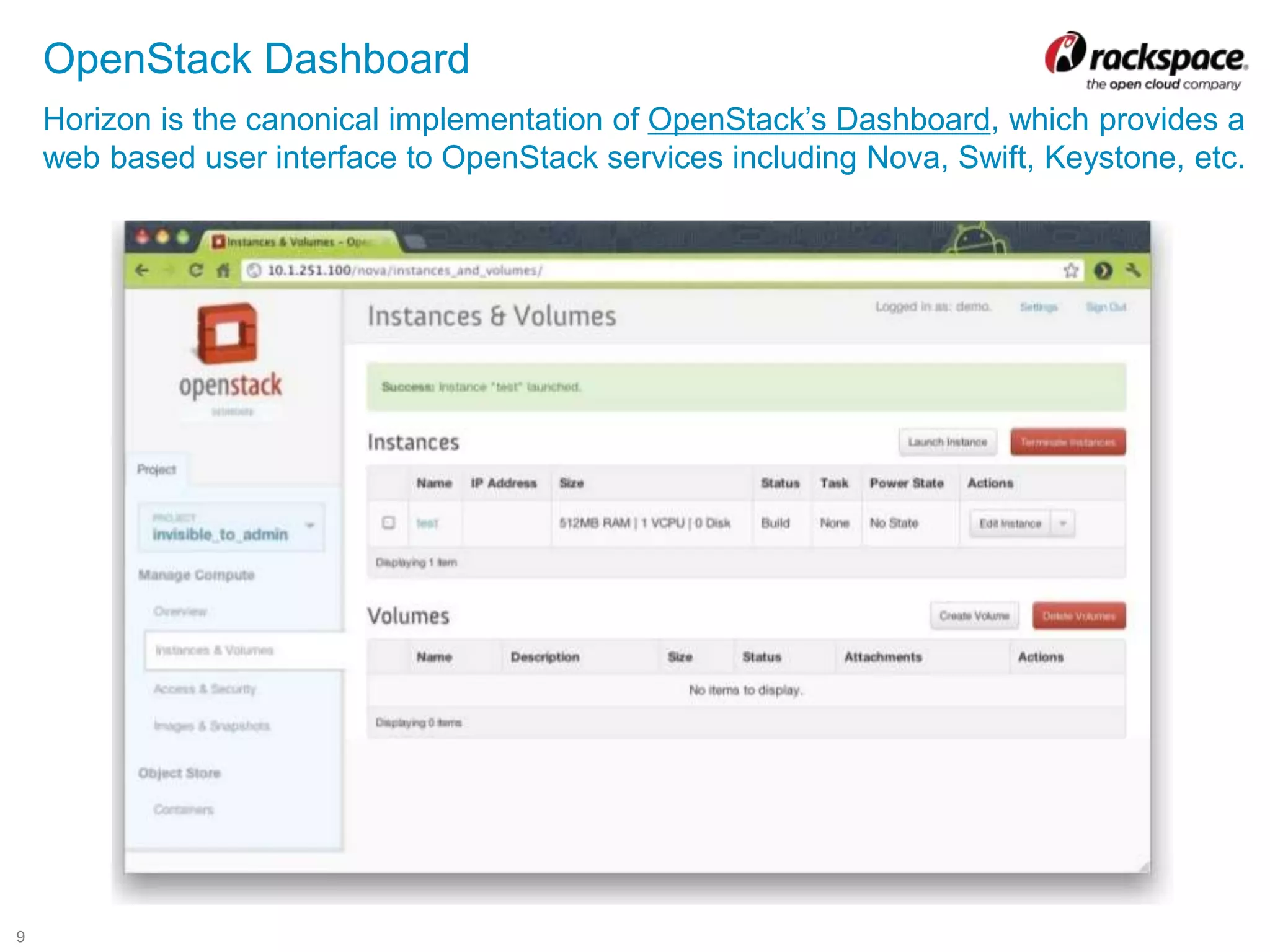 9
OpenStack Dashboard
Horizon is the canonical implementation of OpenStack’s Dashboard, which provides a
web based user interface to OpenStack services including Nova, Swift, Keystone, etc.
 