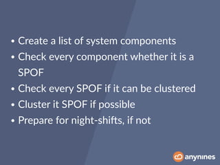 • Create a list of system components
• Check every component whether it is a
SPOF
• Check every SPOF if it can be clustered
• Cluster it SPOF if possible
• Prepare for night-shiOs, if not
 