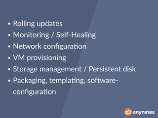 • Rolling updates
• Monitoring / Self-Healing
• Network conﬁgura0on
• VM provisioning
• Storage management / Persistent disk
• Packaging, templa0ng, soOware-
conﬁgura0on
 